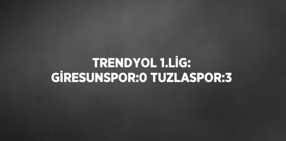 TRENDYOL 1.LİG: GİRESUNSPOR:0 TUZLASPOR:3
