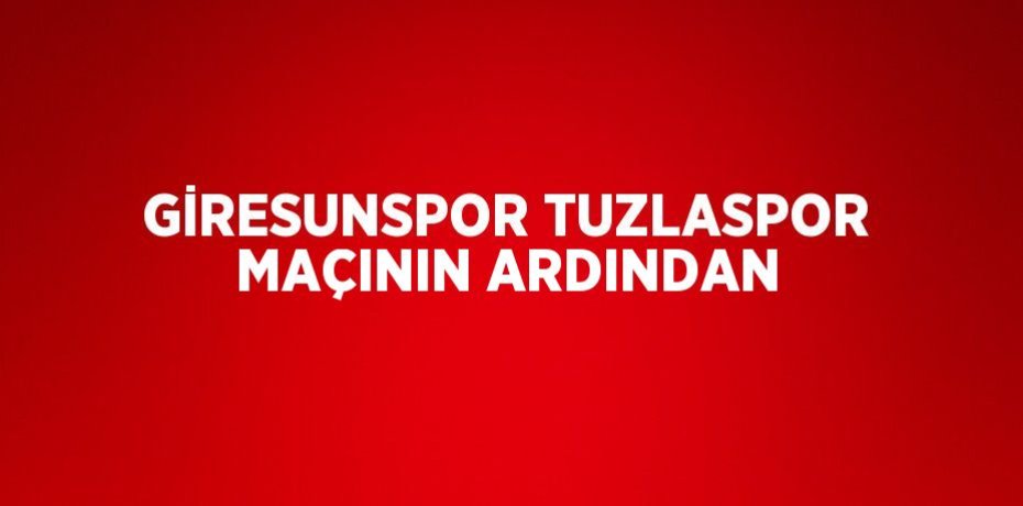 GİRESUNSPOR TUZLASPOR MAÇININ ARDINDAN