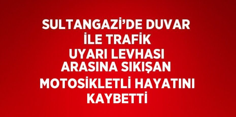 SULTANGAZİ’DE DUVAR İLE TRAFİK UYARI LEVHASI ARASINA SIKIŞAN MOTOSİKLETLİ HAYATINI KAYBETTİ