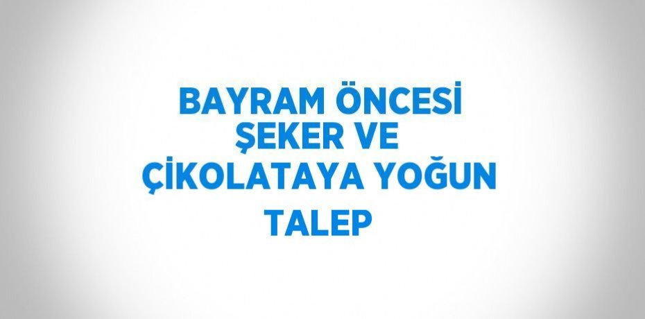 BAYRAM ÖNCESİ ŞEKER VE ÇİKOLATAYA YOĞUN TALEP