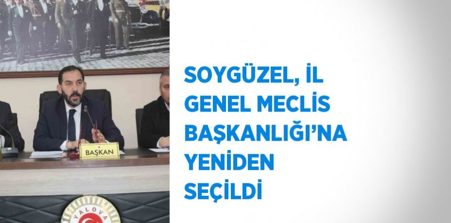 SOYGÜZEL, İL GENEL MECLİS BAŞKANLIĞI’NA YENİDEN SEÇİLDİ