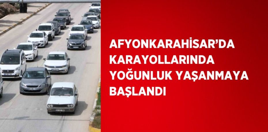AFYONKARAHİSAR’DA KARAYOLLARINDA YOĞUNLUK YAŞANMAYA BAŞLANDI