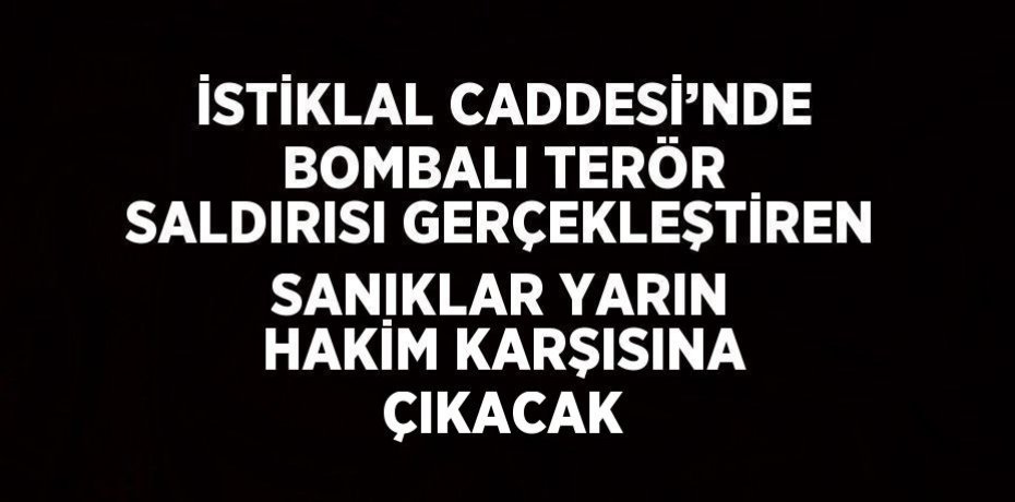 İSTİKLAL CADDESİ’NDE BOMBALI TERÖR SALDIRISI GERÇEKLEŞTİREN SANIKLAR YARIN HAKİM KARŞISINA ÇIKACAK