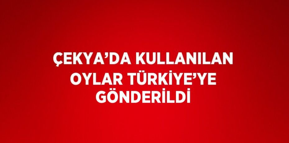 ÇEKYA’DA KULLANILAN OYLAR TÜRKİYE’YE GÖNDERİLDİ