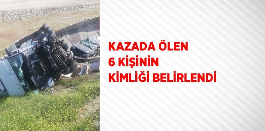 KAZADA ÖLEN 6 KİŞİNİN KİMLİĞİ BELİRLENDİ