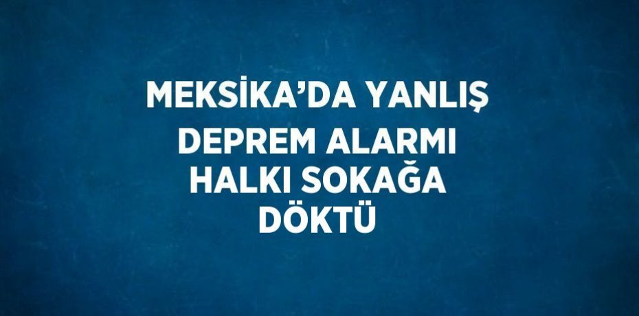 MEKSİKA’DA YANLIŞ DEPREM ALARMI HALKI SOKAĞA DÖKTÜ