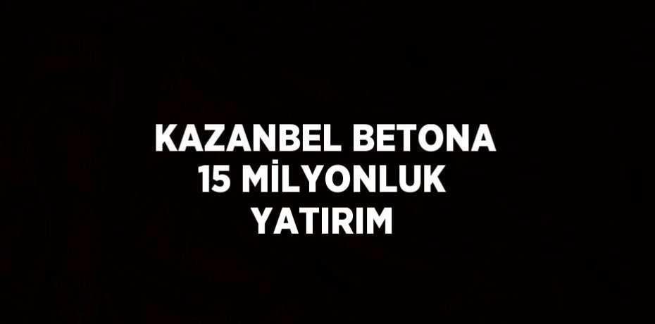 KAZANBEL BETONA 15 MİLYONLUK YATIRIM