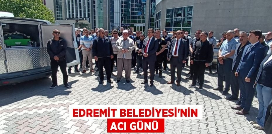 Edremit Belediyesi’nin acı günü