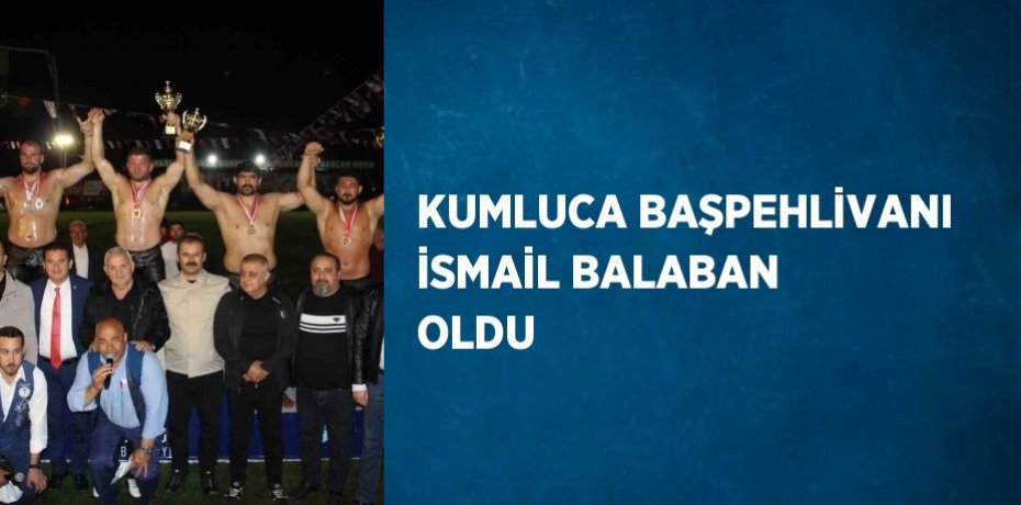 KUMLUCA BAŞPEHLİVANI İSMAİL BALABAN OLDU