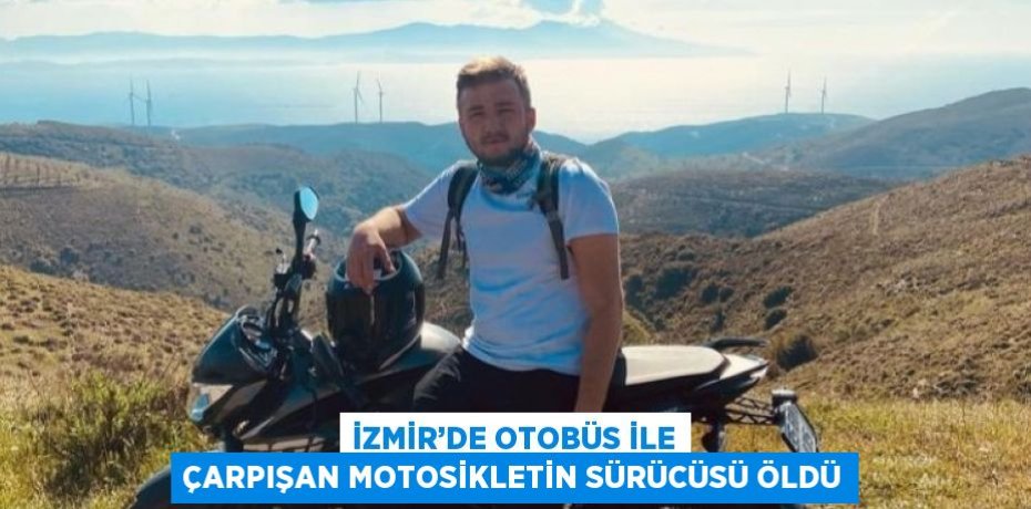İZMİR’DE OTOBÜS İLE ÇARPIŞAN MOTOSİKLETİN SÜRÜCÜSÜ ÖLDÜ