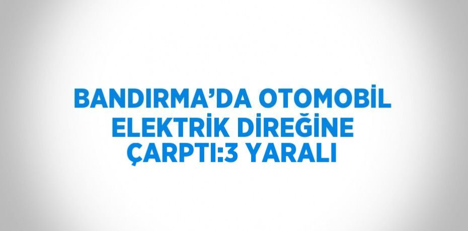 BANDIRMA’DA OTOMOBİL ELEKTRİK DİREĞİNE ÇARPTI:3 YARALI