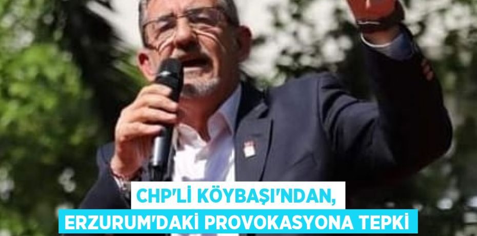 CHP’li Köybaşı’ndan, Erzurum’daki provokasyona tepki