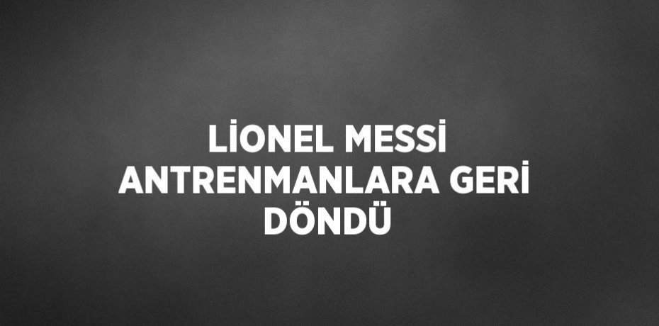 LİONEL MESSİ ANTRENMANLARA GERİ DÖNDÜ