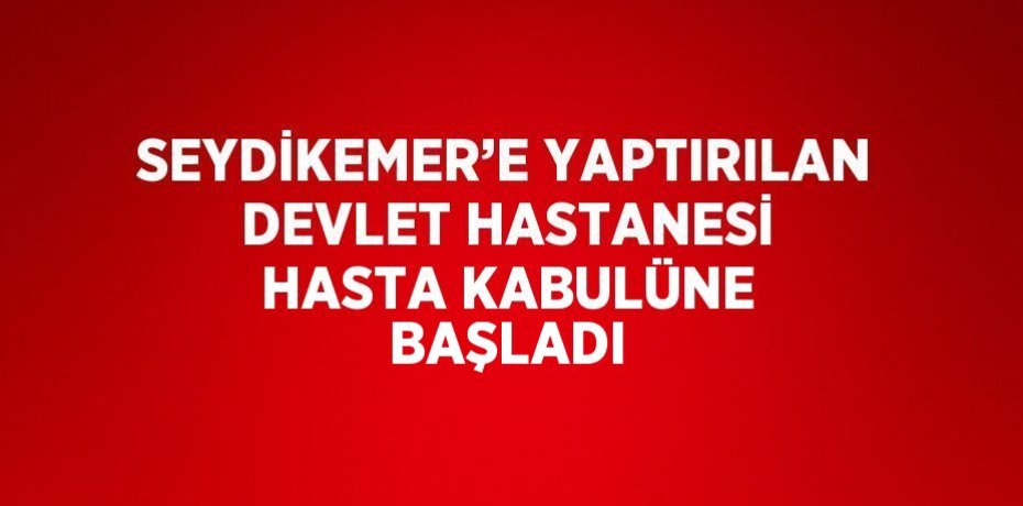 SEYDİKEMER’E YAPTIRILAN DEVLET HASTANESİ HASTA KABULÜNE BAŞLADI