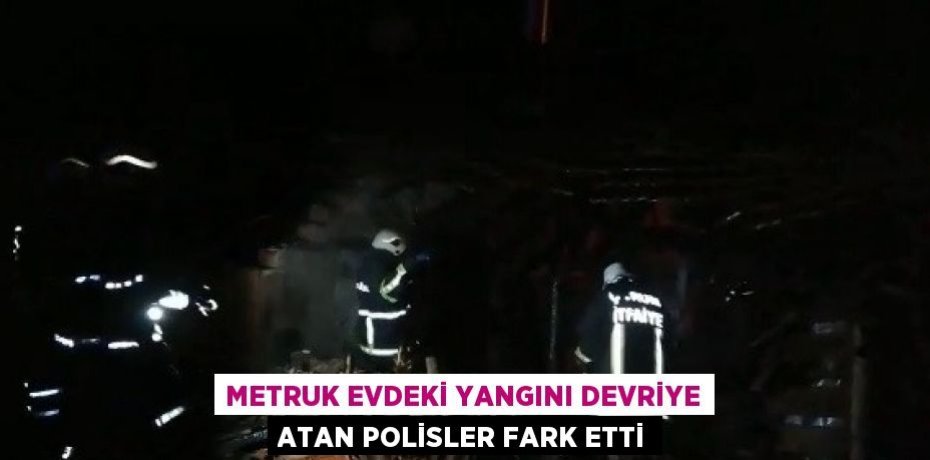 METRUK EVDEKİ YANGINI DEVRİYE ATAN POLİSLER FARK ETTİ