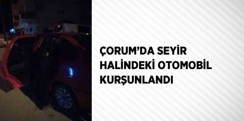 ÇORUM’DA SEYİR HALİNDEKİ OTOMOBİL KURŞUNLANDI