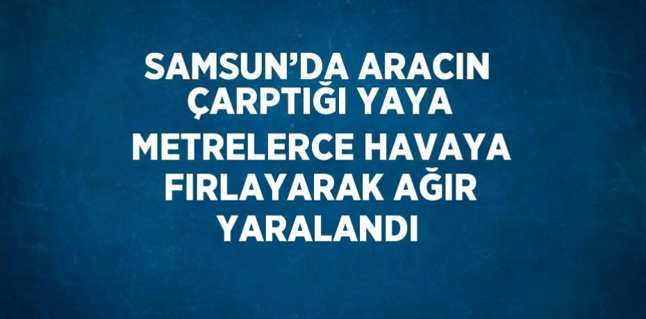 SAMSUN’DA ARACIN ÇARPTIĞI YAYA METRELERCE HAVAYA FIRLAYARAK AĞIR YARALANDI