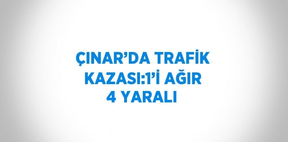 ÇINAR’DA TRAFİK KAZASI:1’İ AĞIR 4 YARALI