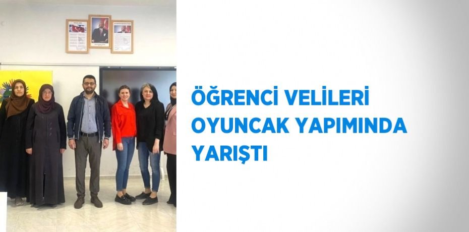 ÖĞRENCİ VELİLERİ OYUNCAK YAPIMINDA YARIŞTI