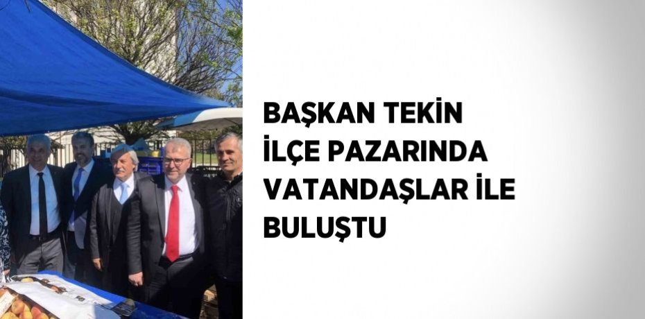 BAŞKAN TEKİN İLÇE PAZARINDA VATANDAŞLAR İLE BULUŞTU