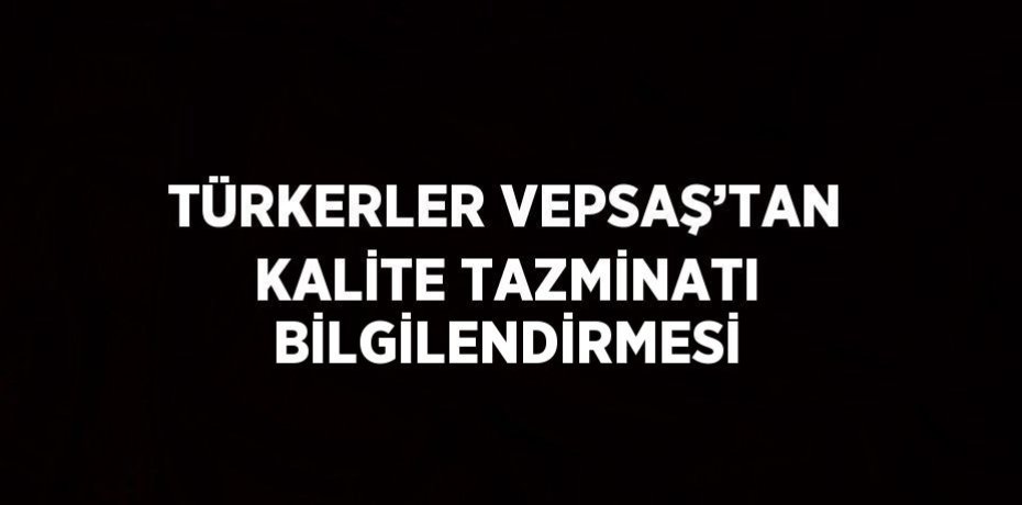 TÜRKERLER VEPSAŞ’TAN KALİTE TAZMİNATI BİLGİLENDİRMESİ