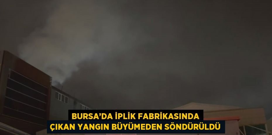 BURSA’DA İPLİK FABRİKASINDA ÇIKAN YANGIN BÜYÜMEDEN SÖNDÜRÜLDÜ