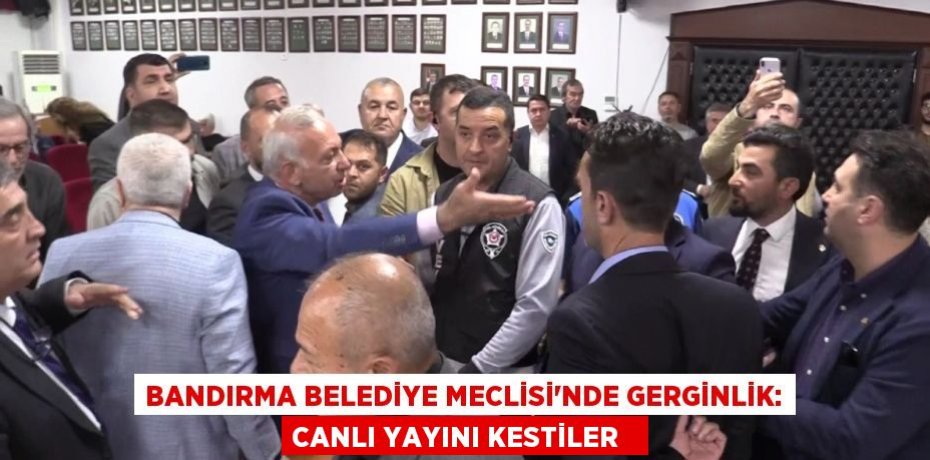 Bandırma Belediye Meclisi’nde gerginlik: Canlı yayını kestiler  