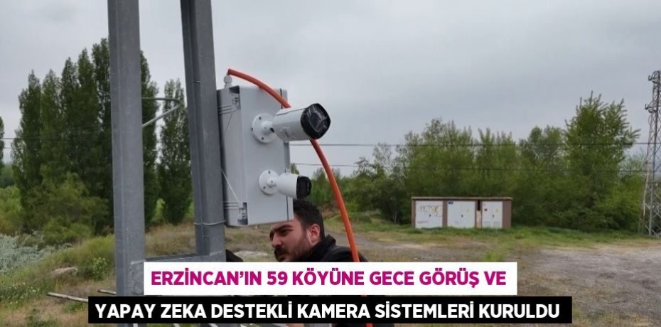 ERZİNCAN’IN 59 KÖYÜNE GECE GÖRÜŞ VE YAPAY ZEKA DESTEKLİ KAMERA SİSTEMLERİ KURULDU