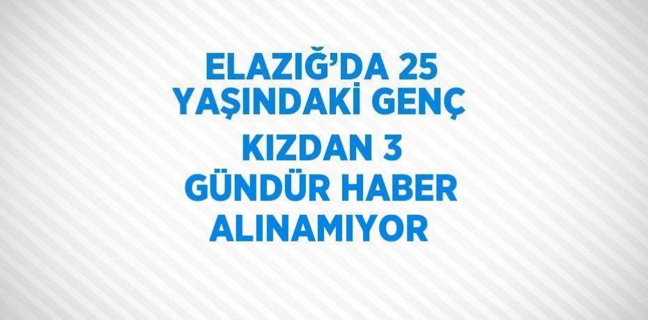 ELAZIĞ’DA 25 YAŞINDAKİ GENÇ KIZDAN 3 GÜNDÜR HABER ALINAMIYOR