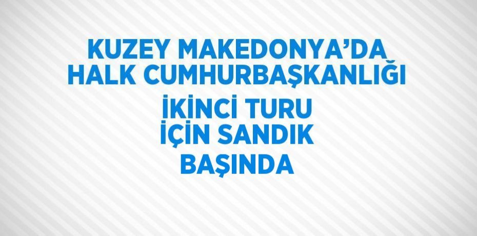 KUZEY MAKEDONYA’DA HALK CUMHURBAŞKANLIĞI İKİNCİ TURU İÇİN SANDIK BAŞINDA