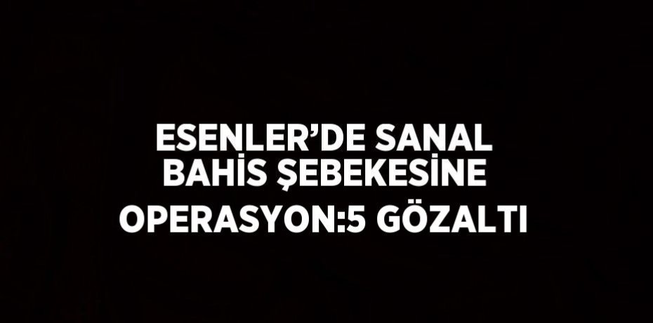 ESENLER’DE SANAL BAHİS ŞEBEKESİNE OPERASYON:5 GÖZALTI