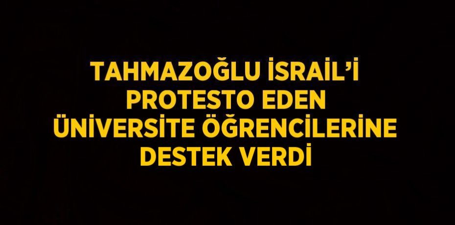 TAHMAZOĞLU İSRAİL’İ PROTESTO EDEN ÜNİVERSİTE ÖĞRENCİLERİNE DESTEK VERDİ