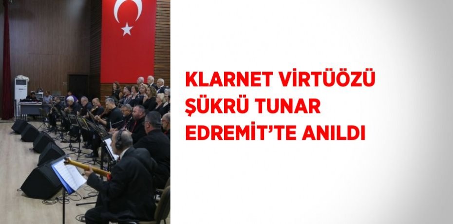 KLARNET VİRTÜÖZÜ ŞÜKRÜ TUNAR EDREMİT’TE ANILDI