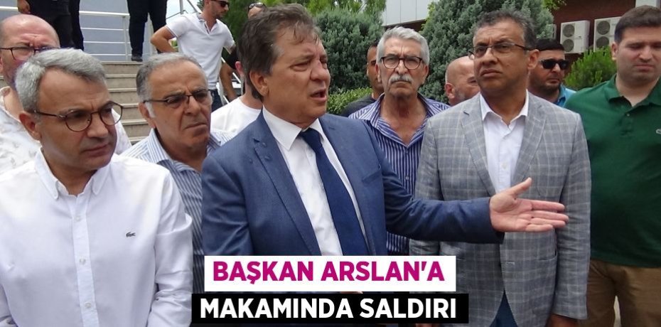 BAŞKAN ARSLAN’A MAKAMINDA SALDIRI