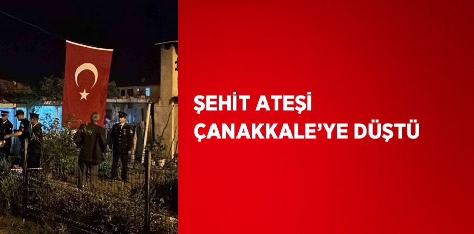 ŞEHİT ATEŞİ ÇANAKKALE’YE DÜŞTÜ