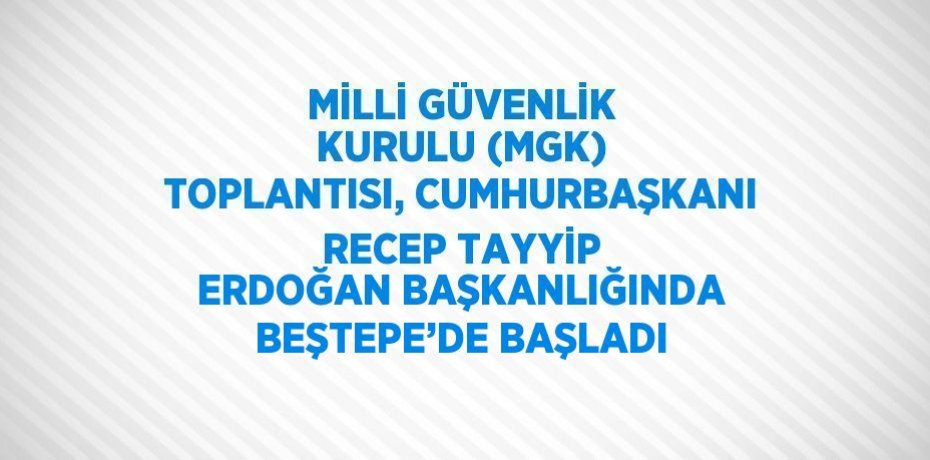 MİLLİ GÜVENLİK KURULU (MGK) TOPLANTISI, CUMHURBAŞKANI RECEP TAYYİP ERDOĞAN BAŞKANLIĞINDA BEŞTEPE’DE BAŞLADI