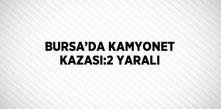 BURSA’DA KAMYONET KAZASI:2 YARALI