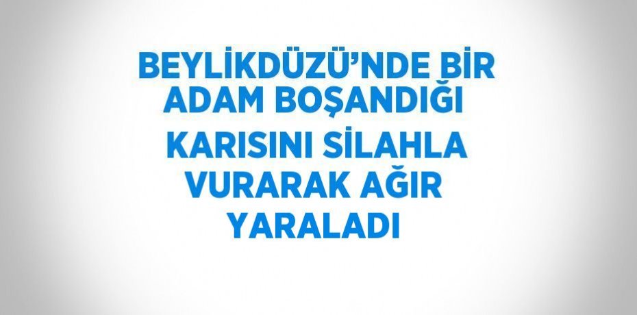 BEYLİKDÜZÜ’NDE BİR ADAM BOŞANDIĞI KARISINI SİLAHLA VURARAK AĞIR YARALADI