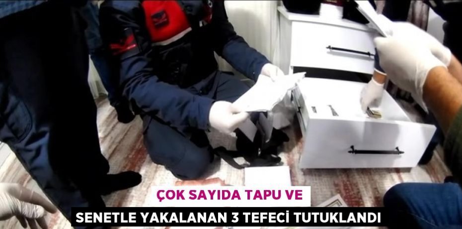 ÇOK SAYIDA TAPU VE SENETLE YAKALANAN 3 TEFECİ TUTUKLANDI
