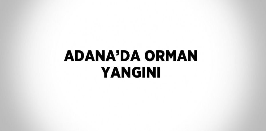 ADANA’DA ORMAN YANGINI