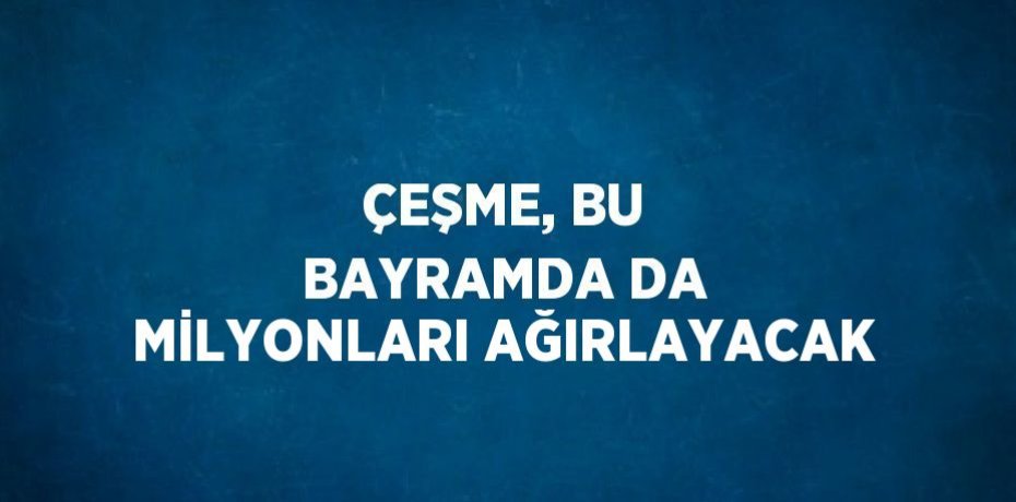 ÇEŞME, BU BAYRAMDA DA MİLYONLARI AĞIRLAYACAK