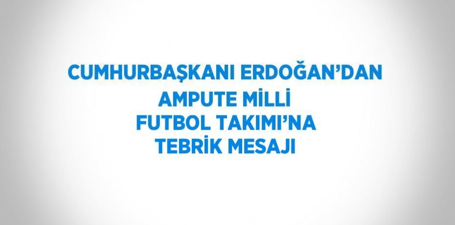 CUMHURBAŞKANI ERDOĞAN’DAN AMPUTE MİLLİ FUTBOL TAKIMI’NA TEBRİK MESAJI