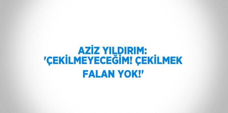 AZİZ YILDIRIM: 'ÇEKİLMEYECEĞİM! ÇEKİLMEK FALAN YOK!'