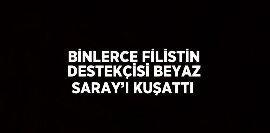 BİNLERCE FİLİSTİN DESTEKÇİSİ BEYAZ SARAY’I KUŞATTI