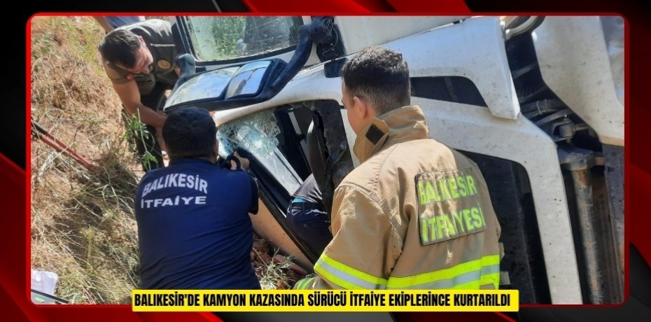 Balıkesir'de kamyon kazasında sürücü itfaiye ekiplerince kurtarıldı  