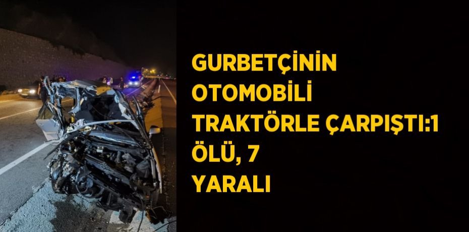 GURBETÇİNİN OTOMOBİLİ TRAKTÖRLE ÇARPIŞTI:1 ÖLÜ, 7 YARALI