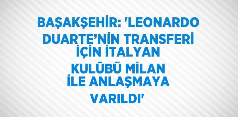 BAŞAKŞEHİR: 'LEONARDO DUARTE’NİN TRANSFERİ İÇİN İTALYAN KULÜBÜ MİLAN İLE ANLAŞMAYA VARILDI'