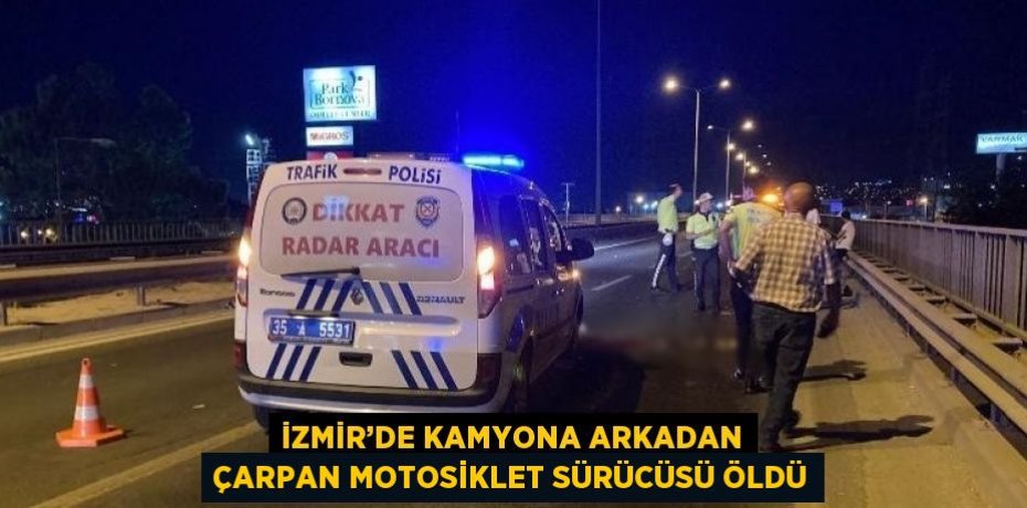 İZMİR’DE KAMYONA ARKADAN ÇARPAN MOTOSİKLET SÜRÜCÜSÜ ÖLDÜ
