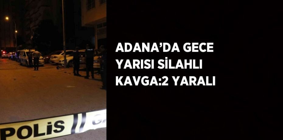 ADANA’DA GECE YARISI SİLAHLI KAVGA:2 YARALI