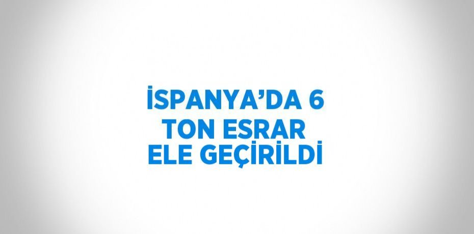 İSPANYA’DA 6 TON ESRAR ELE GEÇİRİLDİ